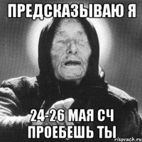 предсказываю я 24-26 мая сч проебешь ты