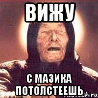 вижу с мазика потолстеешь