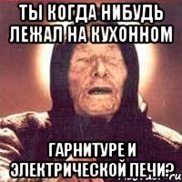 ты когда нибудь лежал на кухонном гарнитуре и электрической печи?