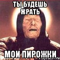 ты будешь жрать мои пирожки