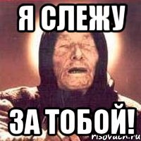 я слежу за тобой!