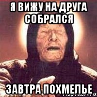 я вижу на друга собрался завтра похмелье