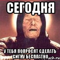 сегодня у тебя попросят сделать сигну бесплатно