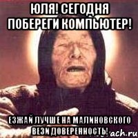 юля! сегодня побереги компьютер! езжай лучше на малиновского вези доверенность!