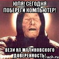 юля! сегодня побереги компьютер! вези на малиновского доверенность!