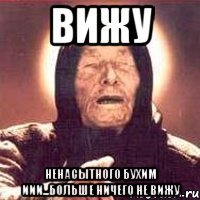 вижу ненасытного бухим иии...больше ничего не вижу