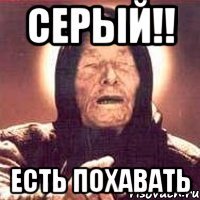 серый!! есть похавать