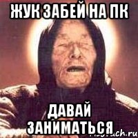 жук забей на пк давай заниматься