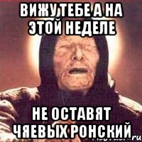вижу тебе а на этой неделе не оставят чяевых ронский