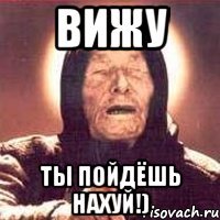вижу ты пойдёшь нахуй!)