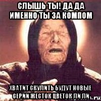 слышь ты! да да именно ты за компом хватит скулить будут новые серии жесток цветок ли ли