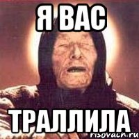 я вас траллила