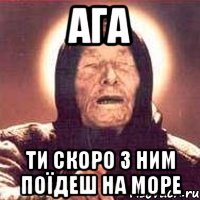 ага ти скоро з ним поїдеш на море