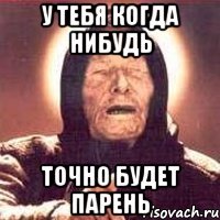 у тебя когда нибудь точно будет парень