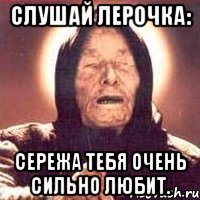 слушай лерочка: сережа тебя очень сильно любит.