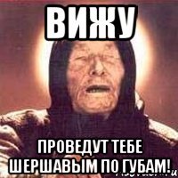 вижу проведут тебе шершавым по губам!