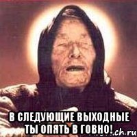  в следующие выходные ты опять в говно!