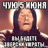 чую 5 июня вы будете зверски ужраты