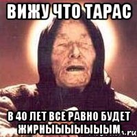 вижу что тарас в 40 лет все равно будет жирныыыыыыым