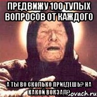 предвижу 100 тупых вопросов от каждого а ты во сколько приедешь? на какой вокзал?