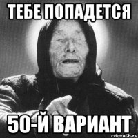 тебе попадется 50-й вариант