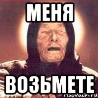 меня возьмете