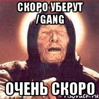 скоро уберут /gang очень скоро