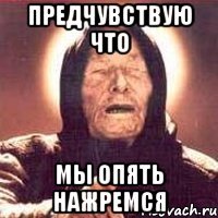 предчувствую что мы опять нажремся