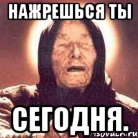 нажрешься ты сегодня.