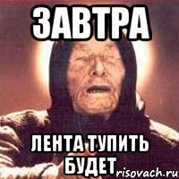 завтра лента тупить будет