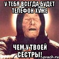 у тебя всегда будет телефон хуже чем у твоей сестры!