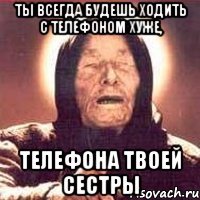 ты всегда будешь ходить с телефоном хуже, телефона твоей сестры