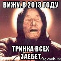 вижу. в 2013 году тринка всех заебет