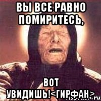 вы все равно помиритесь, вот увидишь!<гирфан>