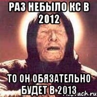 раз небыло кс в 2012 то он обязательно будет в 2013