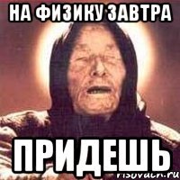 на физику завтра придешь