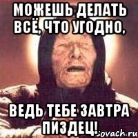 можешь делать всё, что угодно, ведь тебе завтра пиздец!