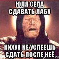юля села сдавать лабу нихуя не успеешь сдать после неё