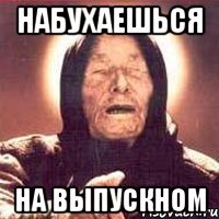 набухаешься на выпускном