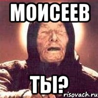 моисеев ты?