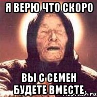 я верю что скоро вы с семен будете вместе