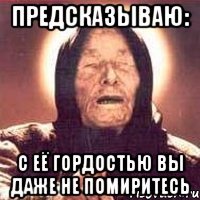 предсказываю: с её гордостью вы даже не помиритесь