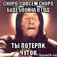 скоро, совсем скоро. будет война в гвд. ты потерпи, чуток.
