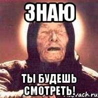 знаю ты будешь смотреть!