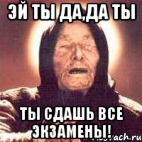 эй ты да,да ты ты сдашь все экзамены!