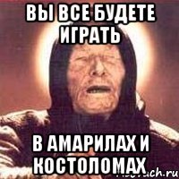 вы все будете играть в амарилах и костоломах
