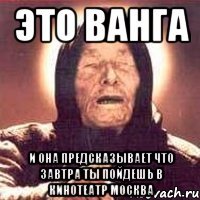 это ванга и она предсказывает что завтра ты пойдешь в кинотеатр москва