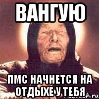 вангую пмс начнется на отдыхе у тебя