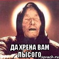  да хрена вам лысого
