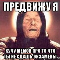 предвижу я кучу мемов про то что ты не сдашь экзамены